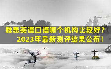 雅思英语口语哪个机构比较好？ 2023年最新测评结果公布！